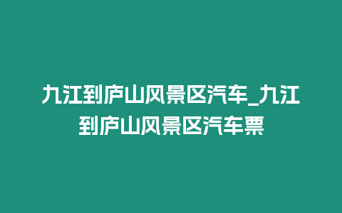 九江到廬山風景區(qū)汽車_九江到廬山風景區(qū)汽車票