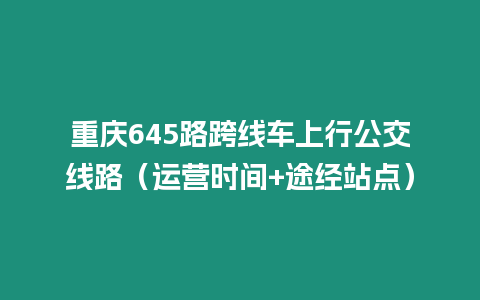 重慶645路跨線車上行公交線路（運營時間+途經(jīng)站點）