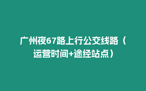 廣州夜67路上行公交線路（運營時間+途經站點）