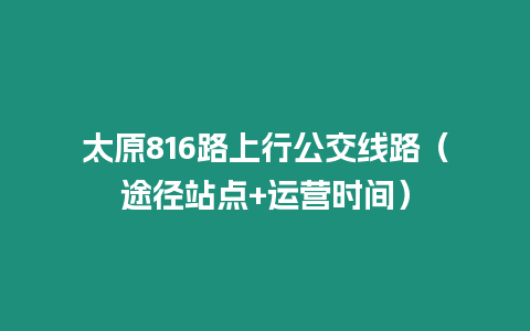 太原816路上行公交線路（途徑站點(diǎn)+運(yùn)營時間）