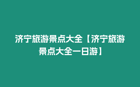 濟(jì)寧旅游景點(diǎn)大全【濟(jì)寧旅游景點(diǎn)大全一日游】