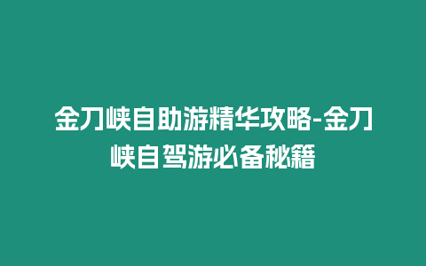 金刀峽自助游精華攻略-金刀峽自駕游必備秘籍