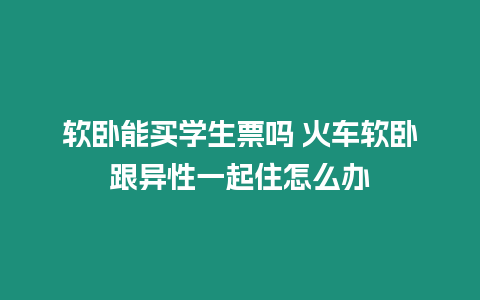 軟臥能買學生票嗎 火車軟臥跟異性一起住怎么辦