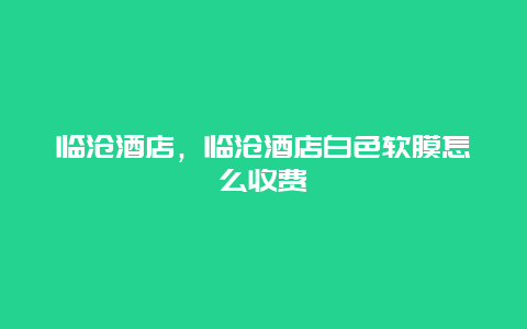 臨滄酒店，臨滄酒店白色軟膜怎么收費