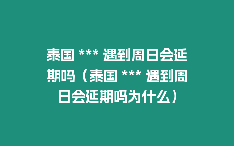 泰國 *** 遇到周日會延期嗎（泰國 *** 遇到周日會延期嗎為什么）