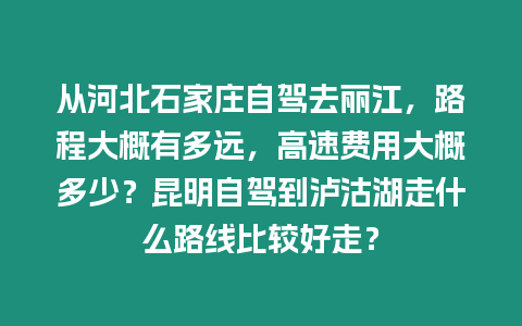 從河北石家莊自駕去麗江，路程大概有多遠，高速費用大概多少？昆明自駕到瀘沽湖走什么路線比較好走？