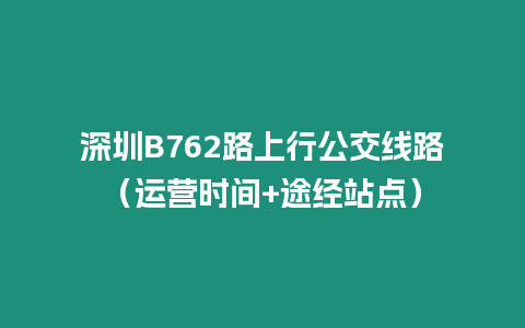 深圳B762路上行公交線路（運(yùn)營時間+途經(jīng)站點(diǎn)）