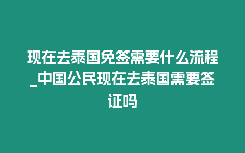 現在去泰國免簽需要什么流程_中國公民現在去泰國需要簽證嗎