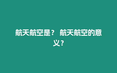 航天航空是？ 航天航空的意義？