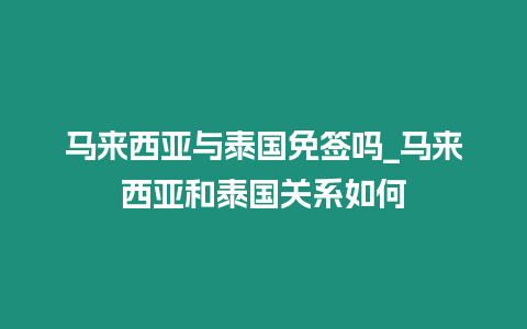 馬來西亞與泰國免簽嗎_馬來西亞和泰國關系如何