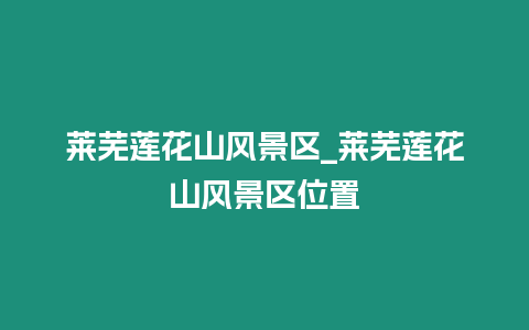 萊蕪蓮花山風景區_萊蕪蓮花山風景區位置