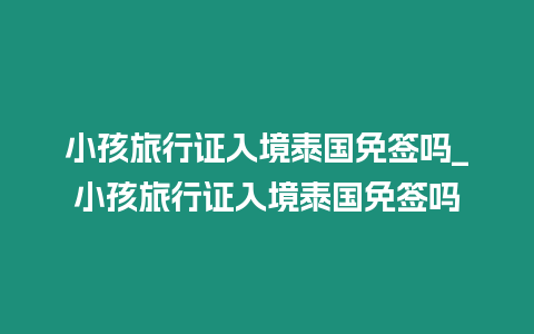 小孩旅行證入境泰國免簽嗎_小孩旅行證入境泰國免簽嗎