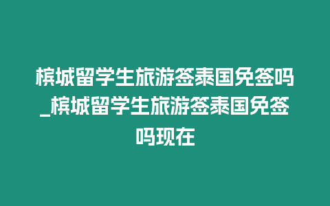 檳城留學生旅游簽泰國免簽嗎_檳城留學生旅游簽泰國免簽嗎現在