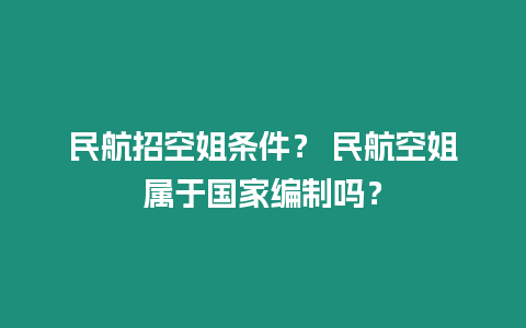 民航招空姐條件？ 民航空姐屬于國家編制嗎？