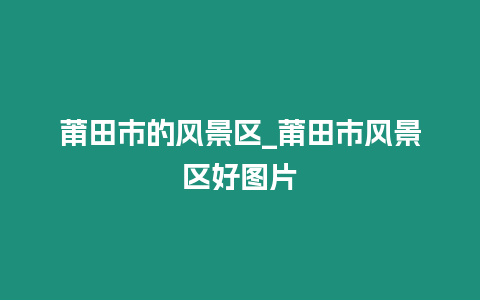 莆田市的風景區_莆田市風景區好圖片