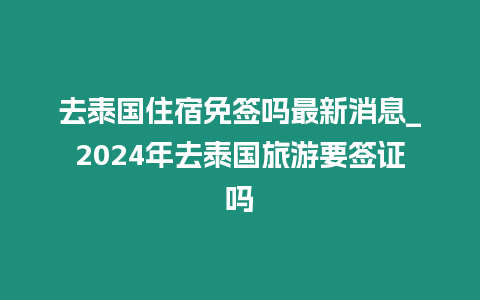 去泰國住宿免簽嗎最新消息_2024年去泰國旅游要簽證嗎