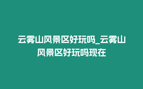 云霧山風景區好玩嗎_云霧山風景區好玩嗎現在