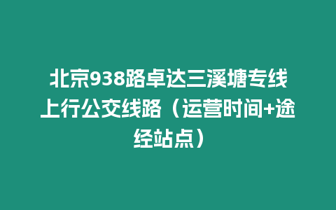 北京938路卓達三溪塘專線上行公交線路（運營時間+途經站點）