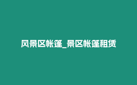 風景區帳篷_景區帳篷租賃