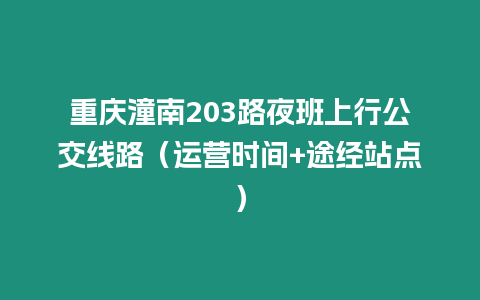 重慶潼南203路夜班上行公交線(xiàn)路（運(yùn)營(yíng)時(shí)間+途經(jīng)站點(diǎn)）