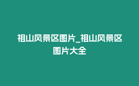 祖山風景區圖片_祖山風景區圖片大全