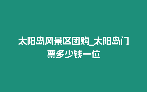 太陽島風景區團購_太陽島門票多少錢一位