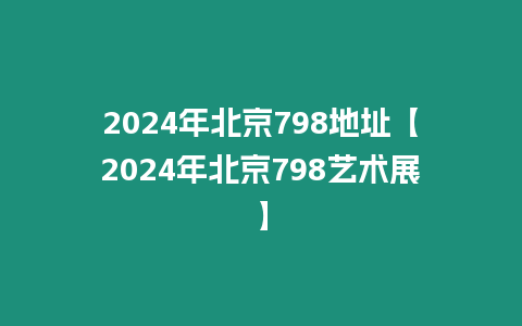 2024年北京798地址【2024年北京798藝術(shù)展】