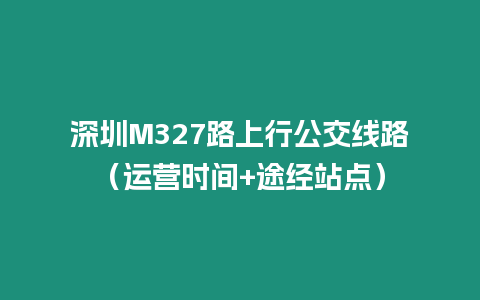 深圳M327路上行公交線路（運營時間+途經站點）