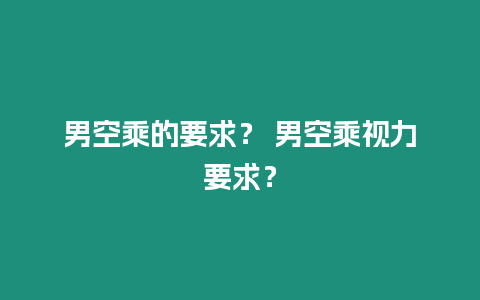 男空乘的要求？ 男空乘視力要求？