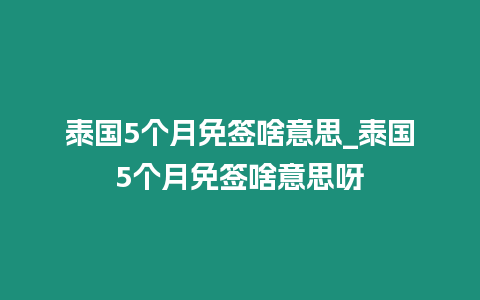 泰國5個月免簽啥意思_泰國5個月免簽啥意思呀