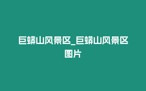 巨蟒山風景區_巨蟒山風景區圖片