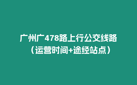 廣州廣478路上行公交線路（運(yùn)營(yíng)時(shí)間+途經(jīng)站點(diǎn)）