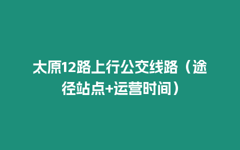 太原12路上行公交線路（途徑站點+運營時間）