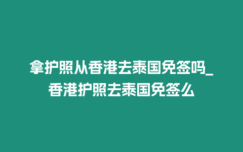 拿護(hù)照從香港去泰國免簽嗎_香港護(hù)照去泰國免簽么