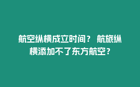 航空縱橫成立時間？ 航旅縱橫添加不了東方航空？