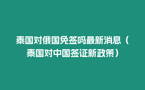 泰國對俄國免簽嗎最新消息（泰國對中國簽證新政策）