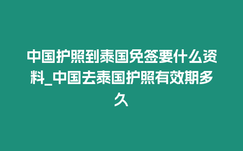 中國護照到泰國免簽要什么資料_中國去泰國護照有效期多久