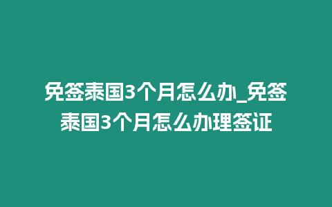 免簽泰國(guó)3個(gè)月怎么辦_免簽泰國(guó)3個(gè)月怎么辦理簽證