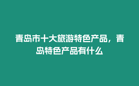 青島市十大旅游特色產品，青島特色產品有什么