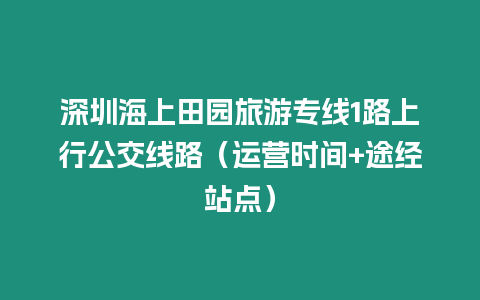 深圳海上田園旅游專線1路上行公交線路（運營時間+途經站點）