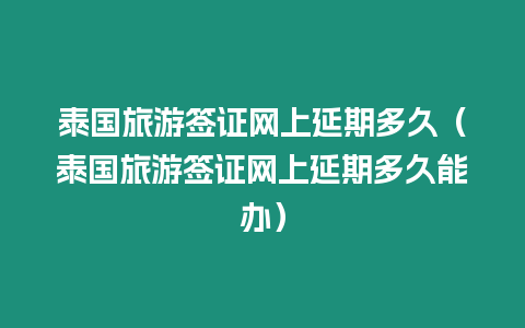 泰國旅游簽證網上延期多久（泰國旅游簽證網上延期多久能辦）