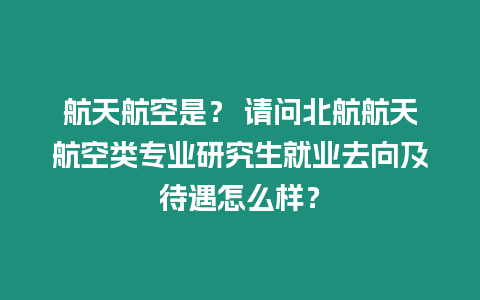 航天航空是？ 請問北航航天航空類專業研究生就業去向及待遇怎么樣？