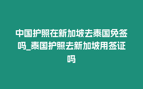 中國護照在新加坡去泰國免簽嗎_泰國護照去新加坡用簽證嗎