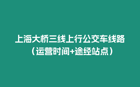 上海大橋三線上行公交車線路（運營時間+途經(jīng)站點）