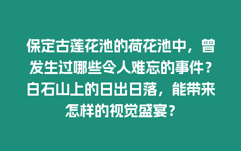 保定古蓮花池的荷花池中，曾發(fā)生過哪些令人難忘的事件？白石山上的日出日落，能帶來怎樣的視覺盛宴？