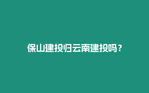 保山建投歸云南建投嗎？