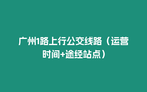 廣州1路上行公交線路（運(yùn)營(yíng)時(shí)間+途經(jīng)站點(diǎn)）