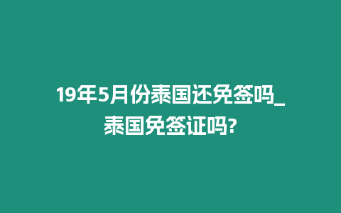 19年5月份泰國還免簽嗎_泰國免簽證嗎?