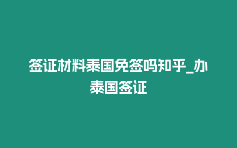 簽證材料泰國免簽嗎知乎_辦泰國簽證