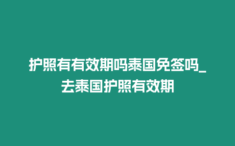 護照有有效期嗎泰國免簽嗎_去泰國護照有效期